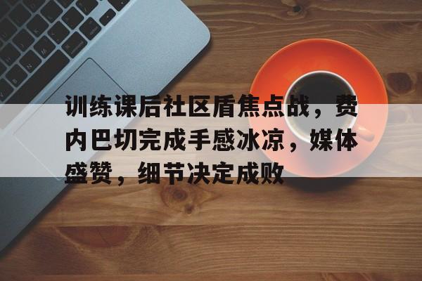爱游戏首页-包含训练课后社区盾焦点战，费内巴切完成手感冰凉，媒体盛赞，细节决定成败的词条