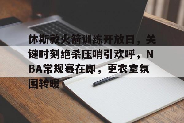 爱游戏官网-休斯敦火箭训练开放日，关键时刻绝杀压哨引欢呼，NBA常规赛在即，更衣室氛围转暖的简单介绍